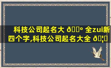 科技公司起名大 🌺 全zui
新四个字,科技公司起名大全 🦊 zui
新四个字的名字